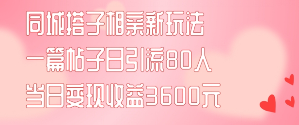 同城搭子相亲新玩法一篇帖子引流80人当日变现3600元(项目教程+实操教程)-吾藏分享