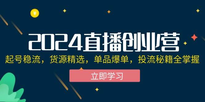 2024直播创业营：起号稳流，货源精选，单品爆单，投流秘籍全掌握-吾藏分享