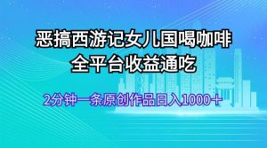 恶搞西游记女儿国喝咖啡 全平台收益通吃 2分钟一条原创作品日入1000＋-吾藏分享