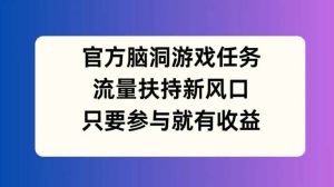 官方脑洞游戏任务，流量扶持新风口，只要参与就有收益【揭秘】-吾藏分享