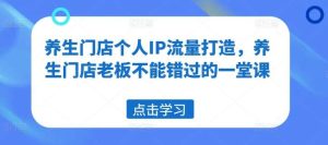 养生门店个人IP流量打造，养生门店老板不能错过的一堂课-吾藏分享