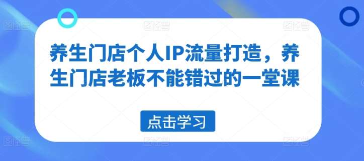 养生门店个人IP流量打造，养生门店老板不能错过的一堂课-吾藏分享