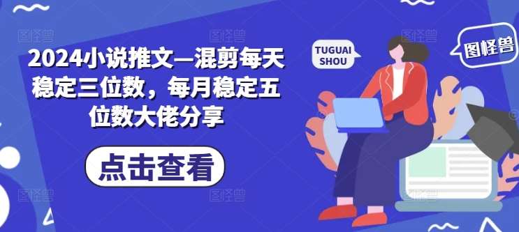 2024小说推文—混剪每天稳定三位数，每月稳定五位数大佬分享-吾藏分享