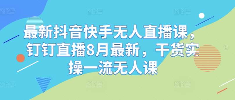 最新抖音快手无人直播课，钉钉直播8月最新，干货实操一流无人课-吾藏分享