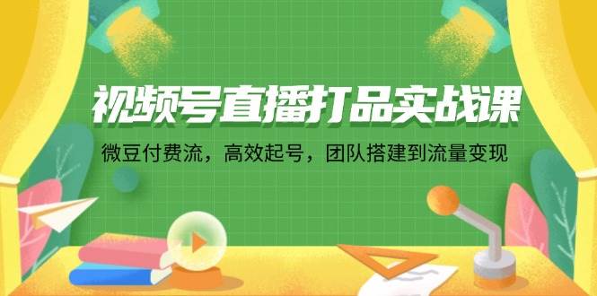 视频号直播打品实战课：微 豆 付 费 流，高效起号，团队搭建到流量变现-吾藏分享