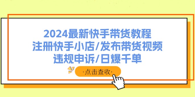 2024最新快手带货教程：注册快手小店/发布带货视频/违规申诉/日爆千单-吾藏分享