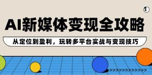 AI新媒体变现全攻略：从定位到盈利，玩转多平台实战与变现技巧-吾藏分享