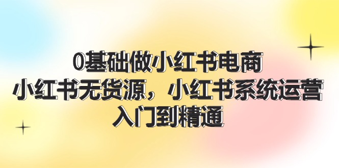 0基础做小红书电商，小红书无货源，小红书系统运营，入门到精通 (70节)-吾藏分享