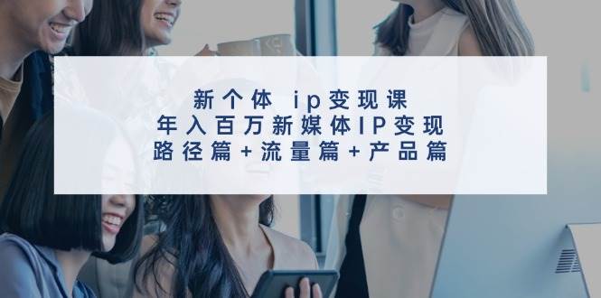 新个体 ip变现课，年入百万新媒体IP变现，路径篇+流量篇+产品篇-吾藏分享