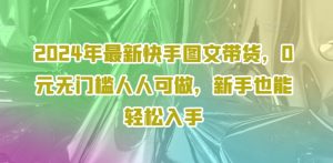 2024年最新快手图文带货，0元无门槛人人可做，新手也能轻松入手-吾藏分享