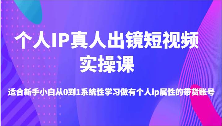 个人IP真人出镜短视频实操课-适合新手小白从0到1系统性学习做有个人ip属性的带货账号-吾藏分享