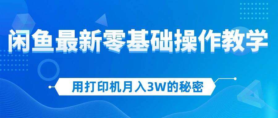 用打印机月入3W的秘密，闲鱼最新零基础操作教学，新手当天上手，赚钱如…-吾藏分享