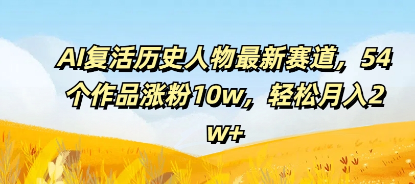 AI复活历史人物最新赛道，54个作品涨粉10w，轻松月入2w+-吾藏分享