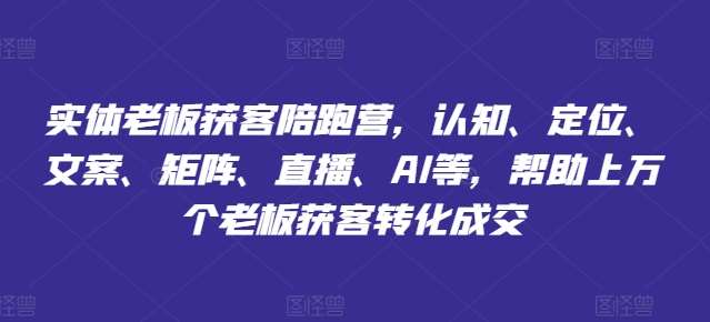 实体老板获客陪跑营，认知、定位、文案、矩阵、直播、AI等，帮助上万个老板获客转化成交-吾藏分享