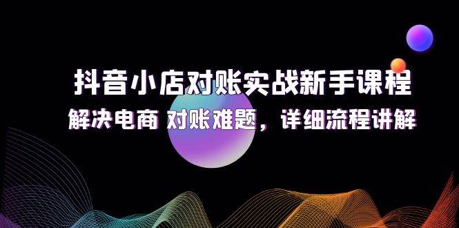 抖音小店对账实战新手课程，解决电商 对账难题，详细流程讲解-吾藏分享