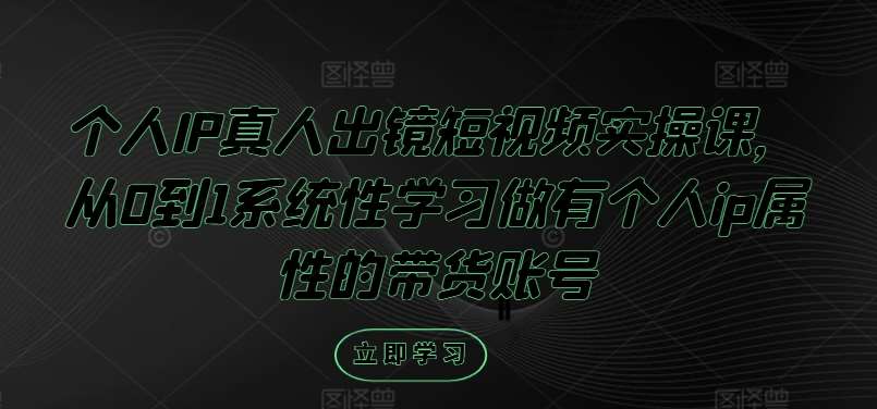 个人IP真人出镜短视频实操课，从0到1系统性学习做有个人ip属性的带货账号-吾藏分享