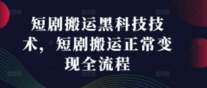 短剧搬运黑科技技术，短剧搬运正常变现全流程-吾藏分享