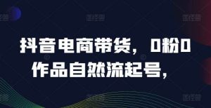 抖音电商带货，0粉0作品自然流起号，热销20多万人的抖音课程的经验分享-吾藏分享