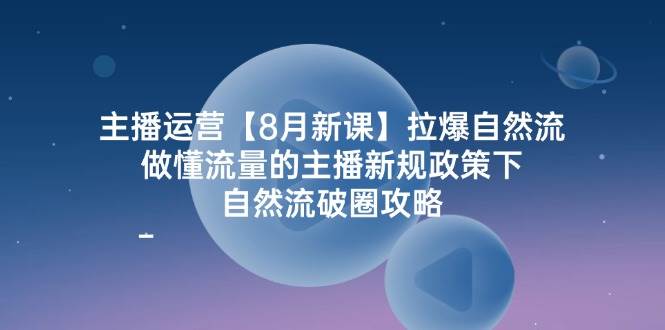 主播运营8月新课，拉爆自然流，做懂流量的主播新规政策下，自然流破圈攻略-吾藏分享