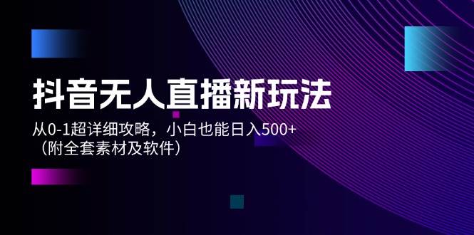 抖音无人直播新玩法，从0-1超详细攻略，小白也能日入500+（附全套素材…-吾藏分享