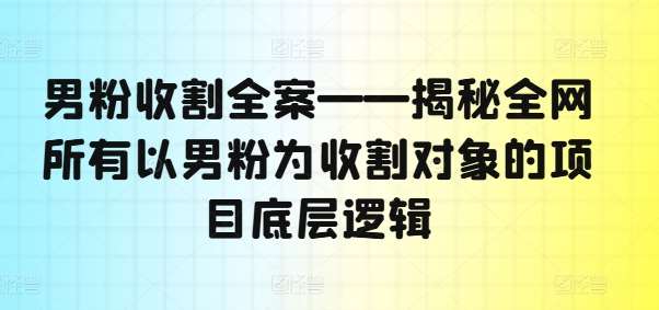 男粉收割全案——揭秘全网所有以男粉为收割对象的项目底层逻辑-吾藏分享