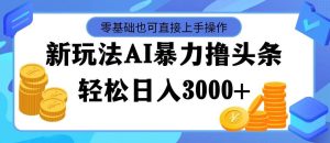 最新玩法AI暴力撸头条，零基础也可轻松日入3000+，当天起号，第二天见…-吾藏分享