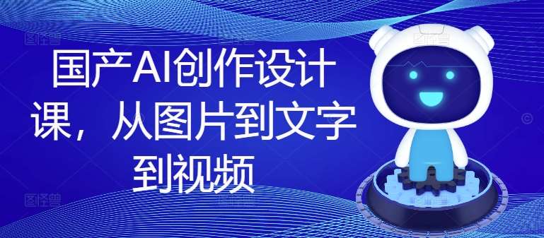 国产AI创作设计课，从图片到文字到视频-吾藏分享