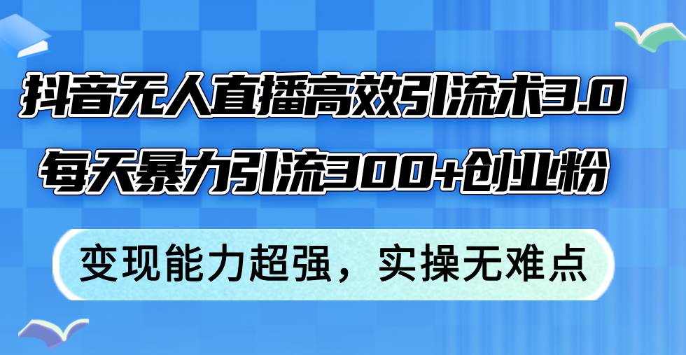 抖音无人直播高效引流术3.0，每天暴力引流300+创业粉，变现能力超强，…-吾藏分享