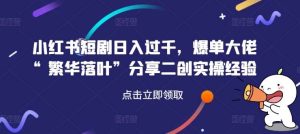 小红书短剧日入过千，爆单大佬“繁华落叶”分享二创实操经验-吾藏分享