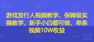 游戏发行人视频教学，保姆级实操教学，新手小白都可做，单条视频10W收益-吾藏分享