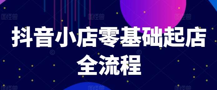 抖音小店零基础起店全流程，快速打造单品爆款技巧、商品卡引流模式与推流算法等-吾藏分享