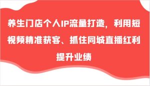 养生门店个人IP流量打造，利用短视频精准获客、抓住同城直播红利提升业绩（57节）-吾藏分享