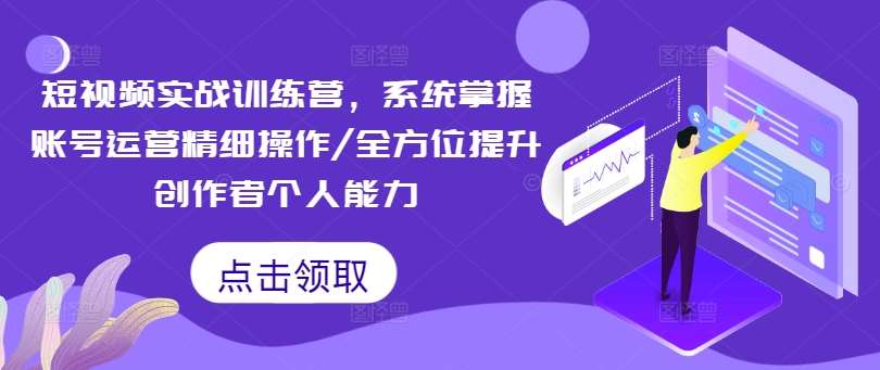 短视频实战训练营，系统掌握账号运营精细操作/全方位提升创作者个人能力-吾藏分享