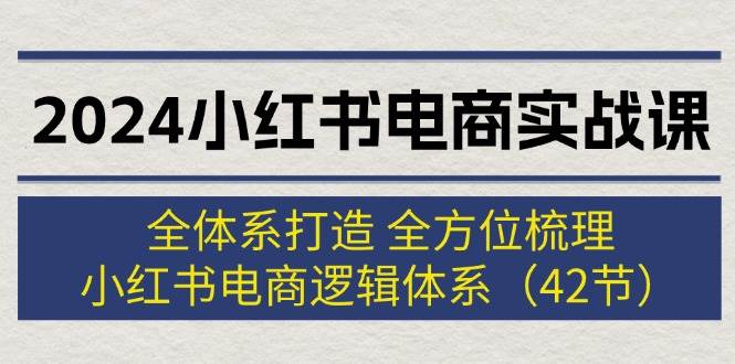 2024小红书电商实战课：全体系打造 全方位梳理 小红书电商逻辑体系 (42节)-吾藏分享