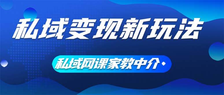 私域变现新玩法，网课家教中介，只做渠道和流量，让大学生给你打工、0…-吾藏分享