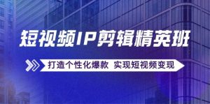 短视频IP剪辑精英班：复刻爆款秘籍，打造个性化爆款 实现短视频变现-吾藏分享