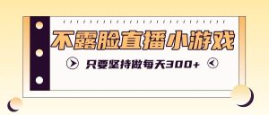 不露脸直播小游戏项目玩法，只要坚持做，轻松实现每天300+-吾藏分享