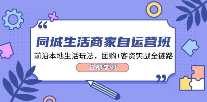 同城生活商家自运营班，前沿本地生活玩法，团购+客资实战全链路（34节课）-吾藏分享