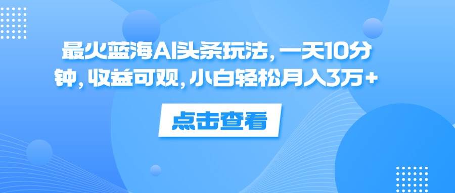 最火蓝海AI头条玩法，一天10分钟，收益可观，小白轻松月入3万+-吾藏分享