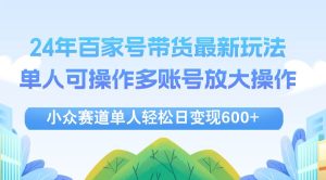 24年百家号视频带货最新玩法，单人可操作多账号放大操作，单人轻松日变…-吾藏分享