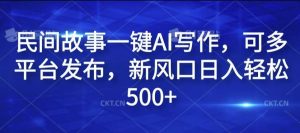 民间故事一键AI写作，可多平台发布，新风口日入轻松500+【揭秘】-吾藏分享