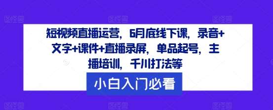 短视频直播运营，6月底线下课，录音+文字+课件+直播录屏，单品起号，主播培训，千川打法等-吾藏分享