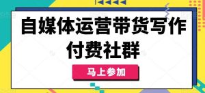 自媒体运营带货写作付费社群，带货是自媒体人必须掌握的能力-吾藏分享