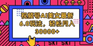 视频号AI美女最新6.0玩法，轻松月入30000+-吾藏分享