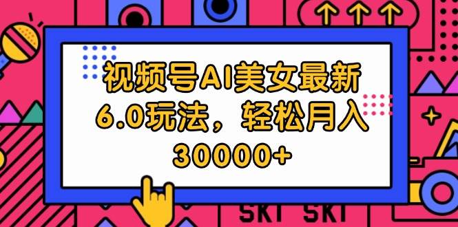 视频号AI美女最新6.0玩法，轻松月入30000+-吾藏分享