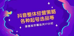 抖音整体经营策略，各种起号选品等  录音加字幕总共17小时-吾藏分享