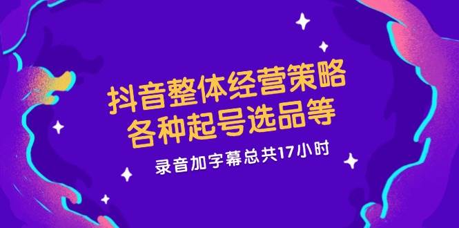 抖音整体经营策略，各种起号选品等  录音加字幕总共17小时-吾藏分享