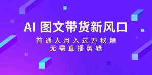 AI 图文带货新风口：普通人月入过万秘籍，无需直播剪辑-吾藏分享