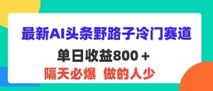 最新AI头条野路子冷门赛道，单日800＋ 隔天必爆，适合小白-吾藏分享