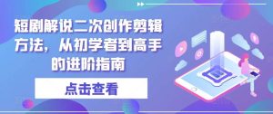 短剧解说二次创作剪辑方法，从初学者到高手的进阶指南-吾藏分享